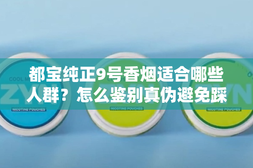 都宝纯正9号香烟适合哪些人群？怎么鉴别真伪避免踩坑？